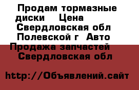 Продам тормазные диски  › Цена ­ 6 000 - Свердловская обл., Полевской г. Авто » Продажа запчастей   . Свердловская обл.